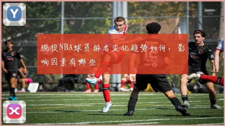 现役NBA球员排名变化趋势如何，影响因素有哪些