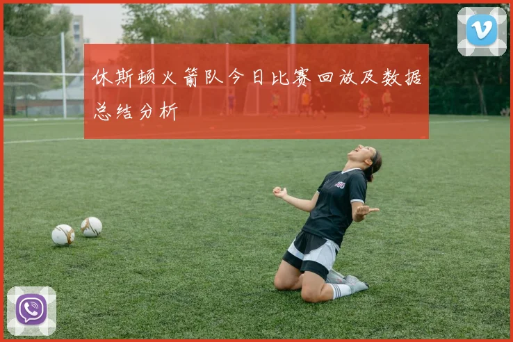 休斯顿火箭队今日比赛回放及数据总结分析