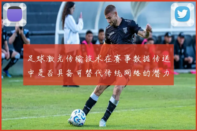 足球激光传输技术在赛事数据传送中是否具备可替代传统网络的潜力