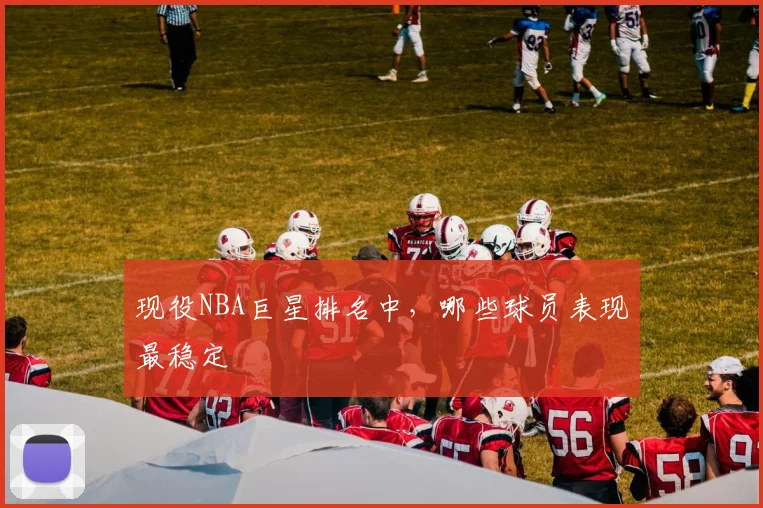 现役NBA巨星排名中，哪些球员表现最稳定