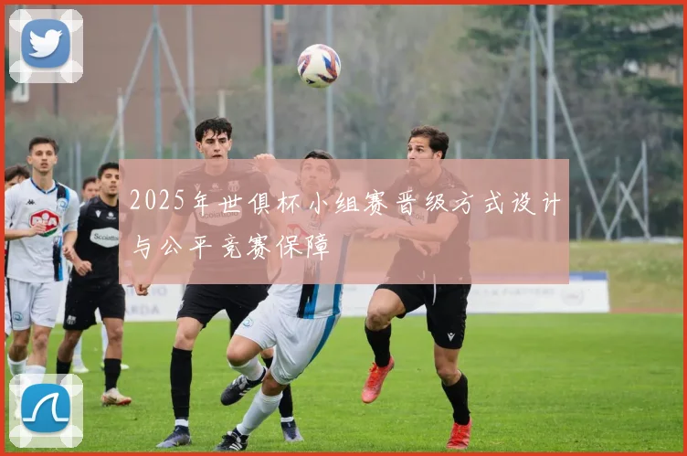 2025年世俱杯小组赛晋级方式设计与公平竞赛保障