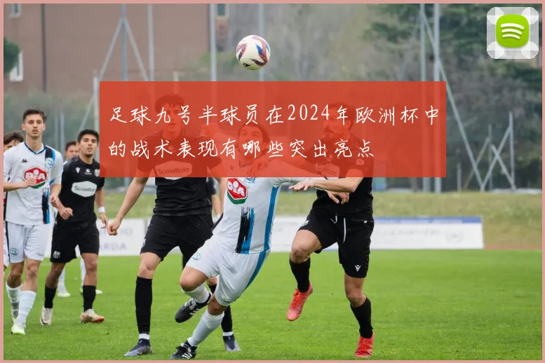 足球九号半球员在2024年欧洲杯中的战术表现有哪些突出亮点