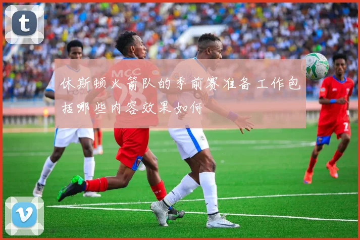 休斯顿火箭队的季前赛准备工作包括哪些内容效果如何