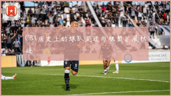 CBA历史上的球队变迁与联盟扩展轨迹